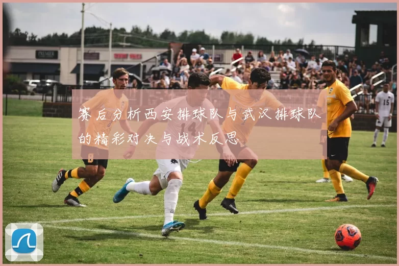 赛后分析西安排球队与武汉排球队的精彩对决与战术反思