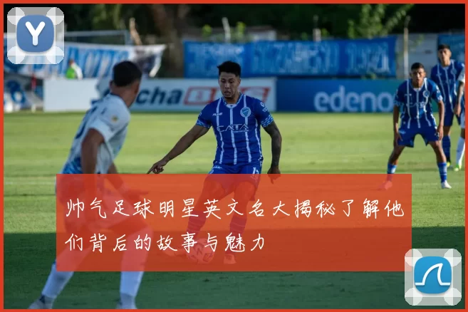 帅气足球明星英文名大揭秘了解他们背后的故事与魅力