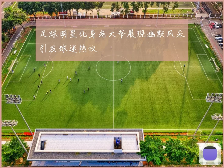足球明星化身老大爷展现幽默风采引发球迷热议