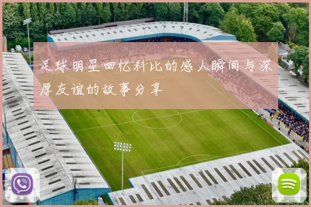 足球明星回忆科比的感人瞬间与深厚友谊的故事分享