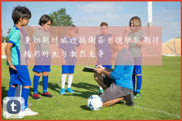 曼切斯特城迎战谢菲尔德联队期待精彩对决与激烈竞争