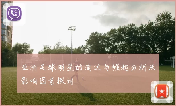 亚洲足球明星的淘汰与崛起分析及影响因素探讨