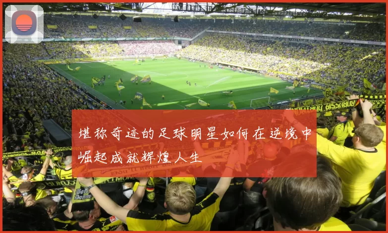 堪称奇迹的足球明星如何在逆境中崛起成就辉煌人生