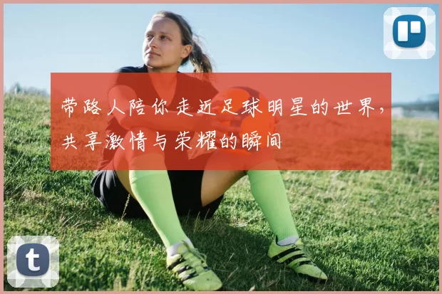 带路人陪你走近足球明星的世界，共享激情与荣耀的瞬间