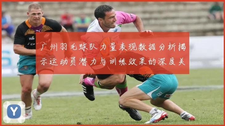 广州羽毛球队力量表现数据分析揭示运动员潜力与训练效果的深度关系