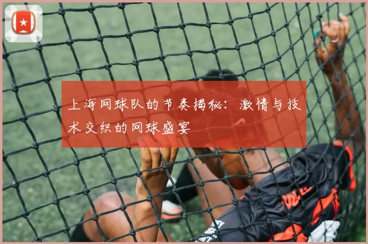 上海网球队的节奏揭秘：激情与技术交织的网球盛宴