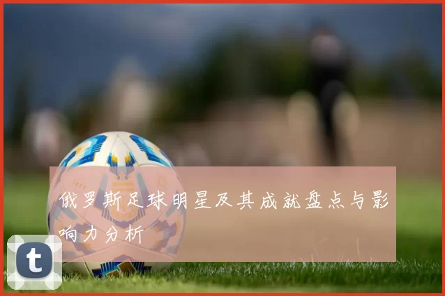 俄罗斯足球明星及其成就盘点与影响力分析