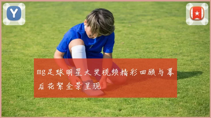 mg足球明星大奖视频精彩回顾与幕后花絮全景呈现