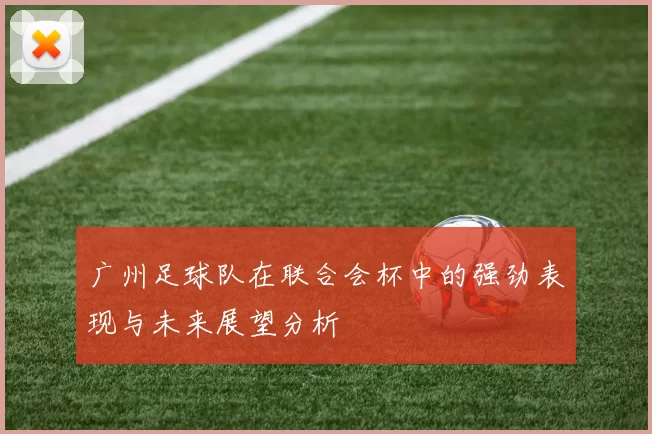 广州足球队在联合会杯中的强劲表现与未来展望分析