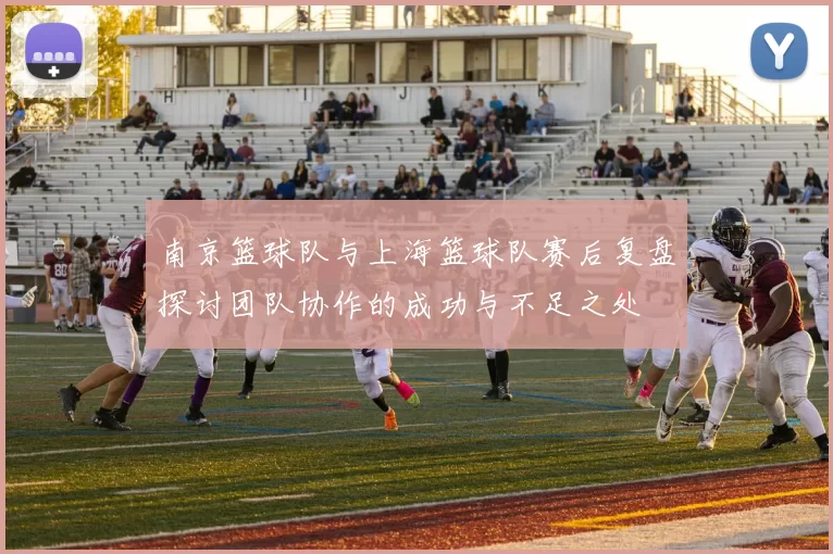 南京篮球队与上海篮球队赛后复盘探讨团队协作的成功与不足之处