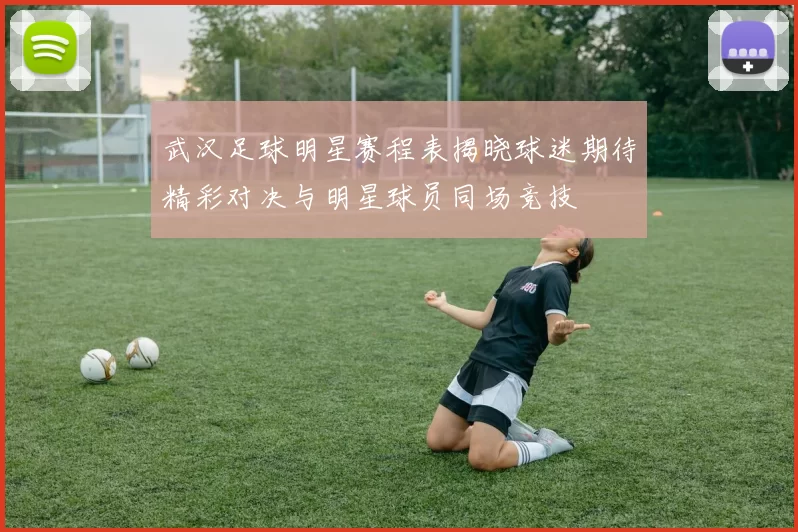 武汉足球明星赛程表揭晓球迷期待精彩对决与明星球员同场竞技