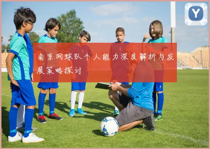 南京网球队个人能力深度解析与发展策略探讨