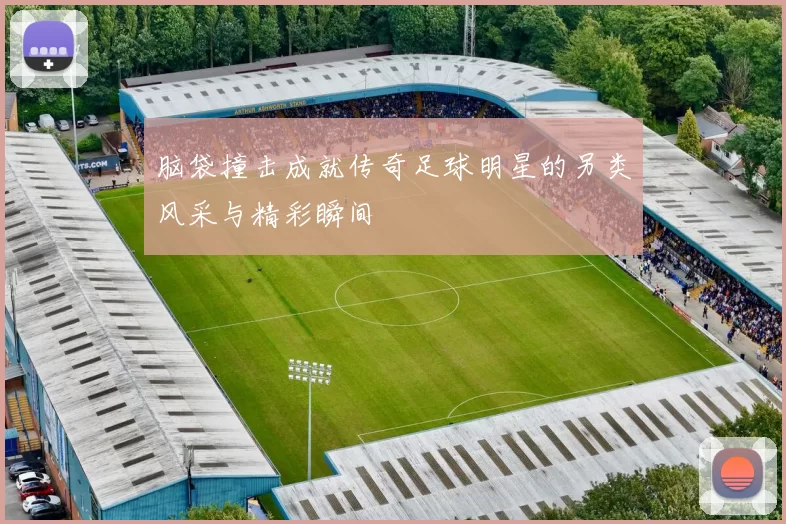 脑袋撞击成就传奇足球明星的另类风采与精彩瞬间