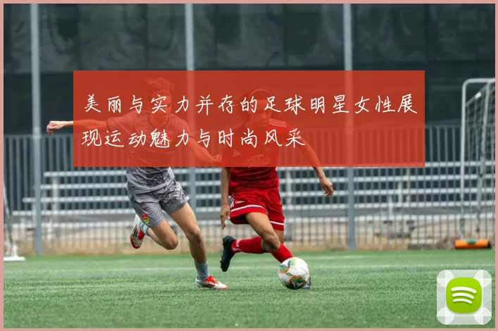 美丽与实力并存的足球明星女性展现运动魅力与时尚风采