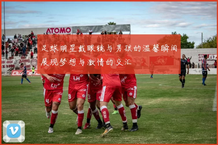 足球明星戴眼镜与男孩的温馨瞬间展现梦想与激情的交汇