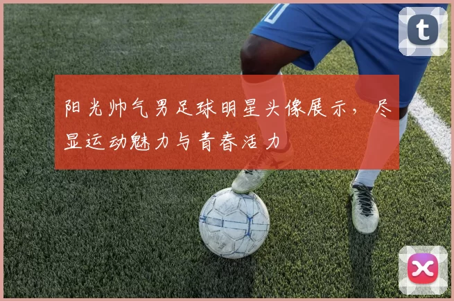 阳光帅气男足球明星头像展示，尽显运动魅力与青春活力