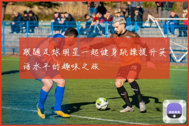 跟随足球明星一起健身跳操提升英语水平的趣味之旅