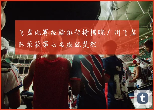 飞盘比赛经验排行榜揭晓广州飞盘队荣获第七名成就斐然