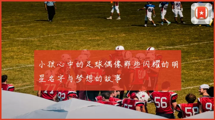 小孩心中的足球偶像那些闪耀的明星名字与梦想的故事