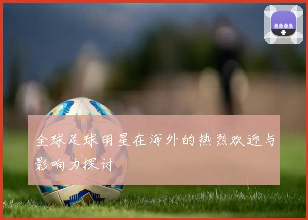 全球足球明星在海外的热烈欢迎与影响力探讨
