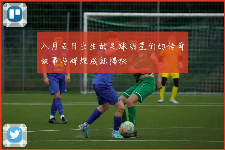 八月五日出生的足球明星们的传奇故事与辉煌成就揭秘