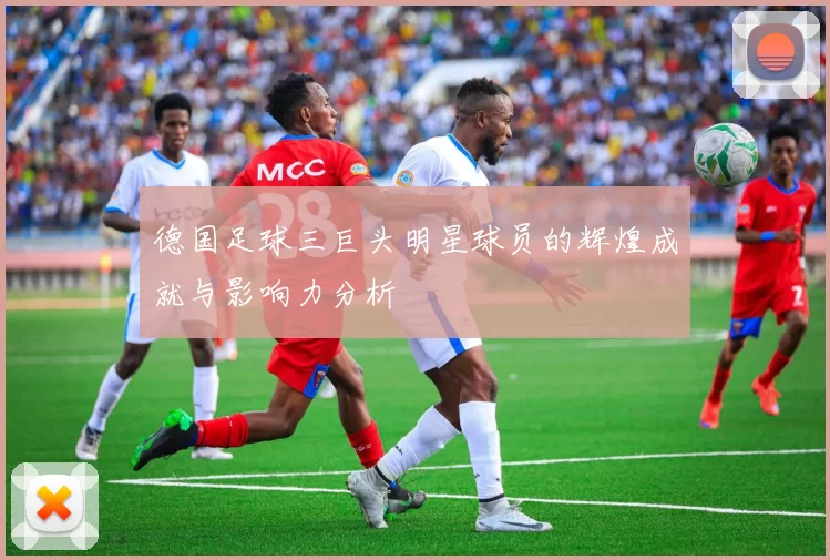 德国足球三巨头明星球员的辉煌成就与影响力分析
