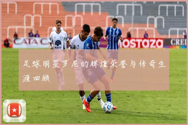 足球明星罗尼的辉煌荣誉与传奇生涯回顾