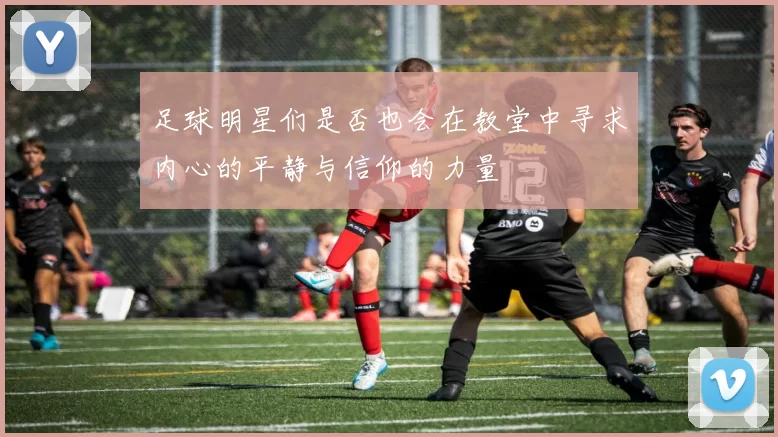 足球明星们是否也会在教堂中寻求内心的平静与信仰的力量