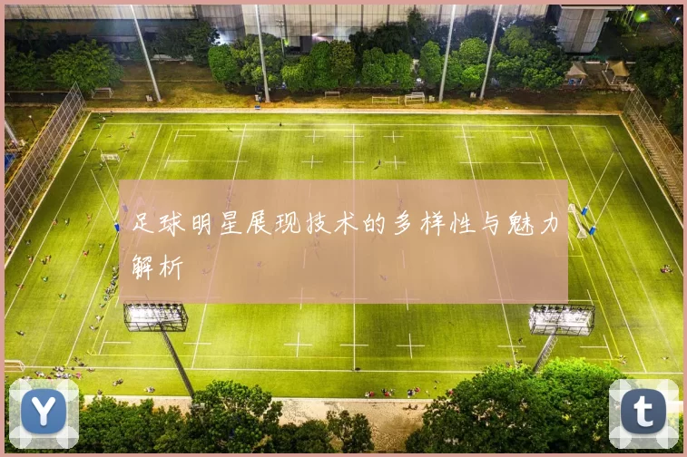 足球明星展现技术的多样性与魅力解析