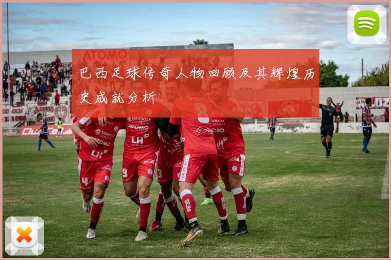 巴西足球传奇人物回顾及其辉煌历史成就分析