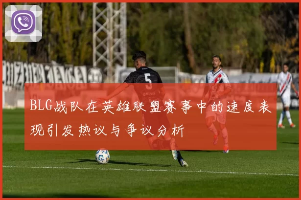 BLG战队在英雄联盟赛事中的速度表现引发热议与争议分析