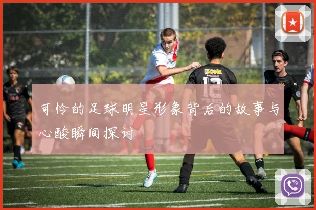 可怜的足球明星形象背后的故事与心酸瞬间探讨