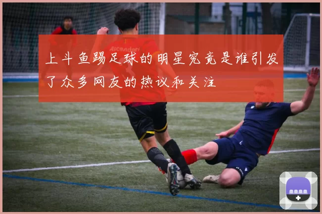 上斗鱼踢足球的明星究竟是谁引发了众多网友的热议和关注