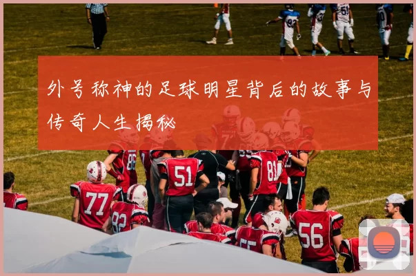 外号称神的足球明星背后的故事与传奇人生揭秘