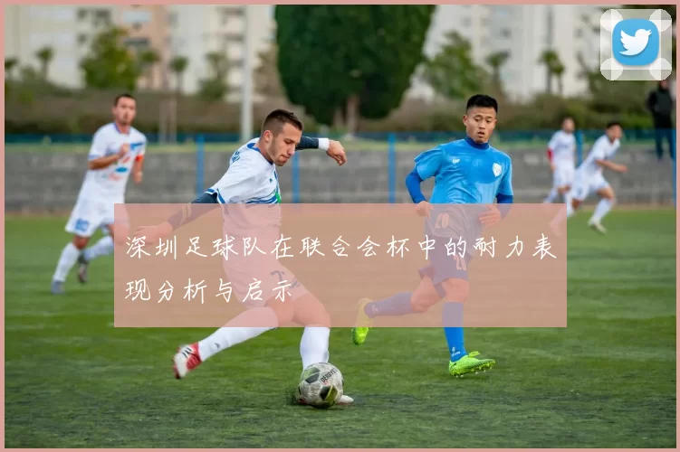 深圳足球队在联合会杯中的耐力表现分析与启示