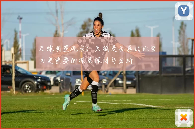 足球明星观点：天赋是否真的比努力更重要的深度探讨与分析
