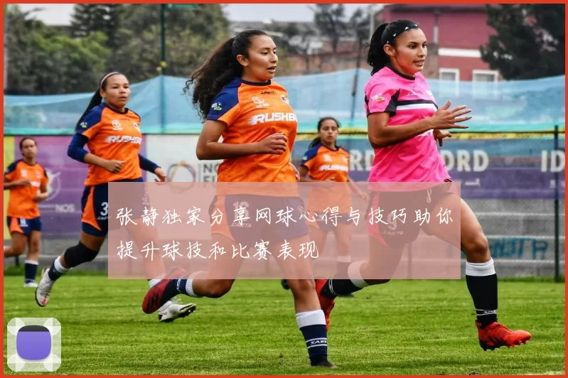 张静独家分享网球心得与技巧助你提升球技和比赛表现
