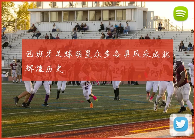 西班牙足球明星众多各具风采成就辉煌历史