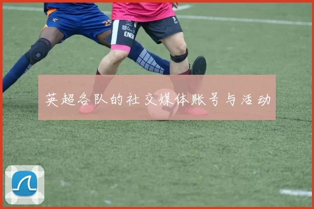 英超各队的社交媒体账号与活动