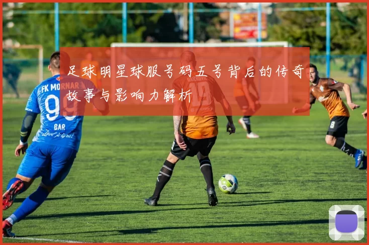 足球明星球服号码五号背后的传奇故事与影响力解析