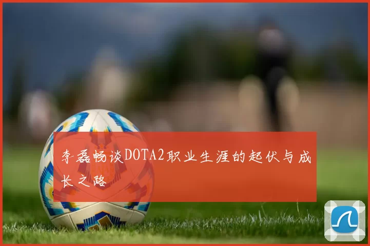 李磊畅谈DOTA2职业生涯的起伏与成长之路
