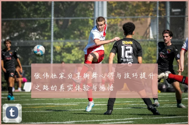 张伟独家分享街舞心得与技巧提升之路的真实体验与感悟