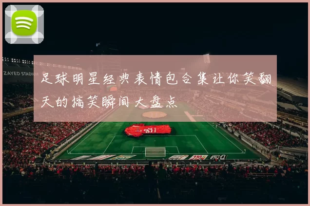 足球明星经典表情包合集让你笑翻天的搞笑瞬间大盘点