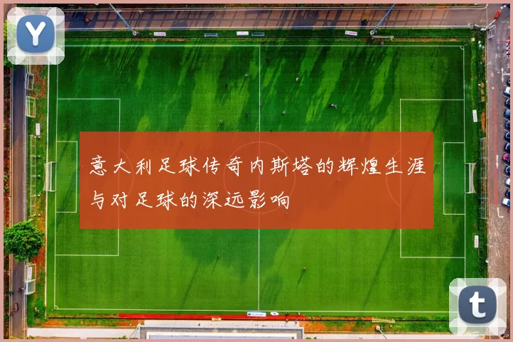 意大利足球传奇内斯塔的辉煌生涯与对足球的深远影响