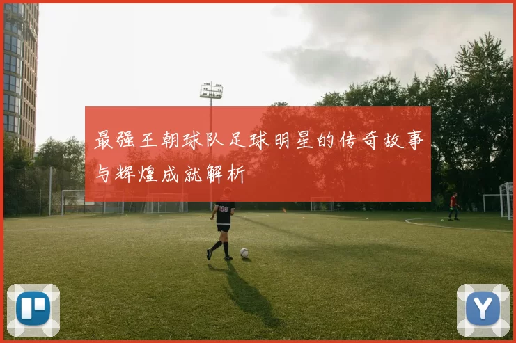 最强王朝球队足球明星的传奇故事与辉煌成就解析