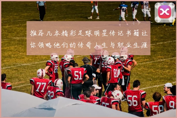 推荐几本精彩足球明星传记书籍让你领略他们的传奇人生与职业生涯