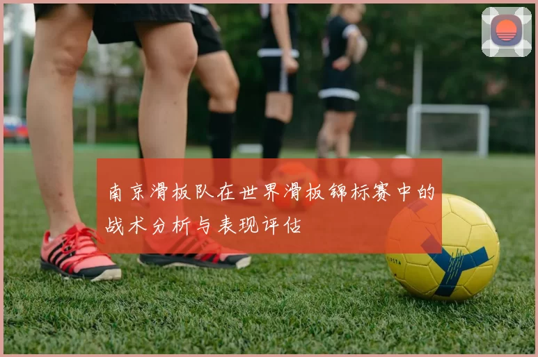 南京滑板队在世界滑板锦标赛中的战术分析与表现评估