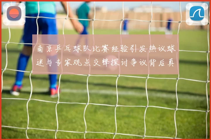 南京乒乓球队比赛经验引发热议球迷与专家观点交锋探讨争议背后真相