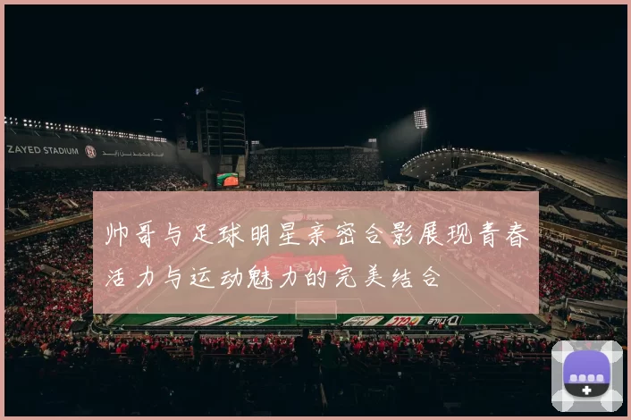 帅哥与足球明星亲密合影展现青春活力与运动魅力的完美结合