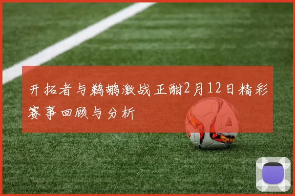 开拓者与鹈鹕激战正酣2月12日精彩赛事回顾与分析